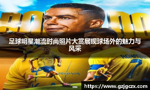 足球明星潮流时尚照片大赏展现球场外的魅力与风采