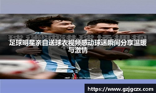 足球明星亲自送球衣视频感动球迷瞬间分享温暖与激情