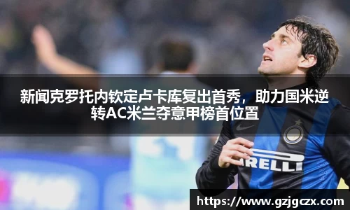 新闻克罗托内钦定卢卡库复出首秀，助力国米逆转AC米兰夺意甲榜首位置