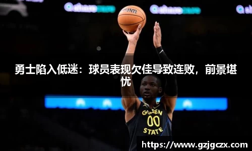 勇士陷入低迷：球员表现欠佳导致连败，前景堪忧