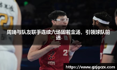 周琦与队友联手连续六场固若金汤，引领球队前进