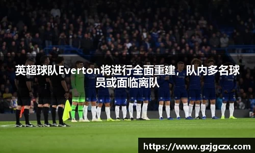 英超球队Everton将进行全面重建，队内多名球员或面临离队
