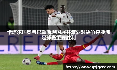 卡塔尔国奥与巴勒斯坦国展开激烈对决争夺亚洲足球赛重要胜利