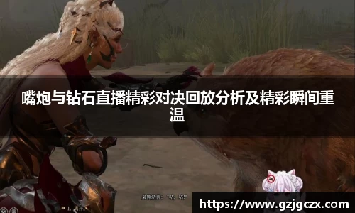 嘴炮与钻石直播精彩对决回放分析及精彩瞬间重温