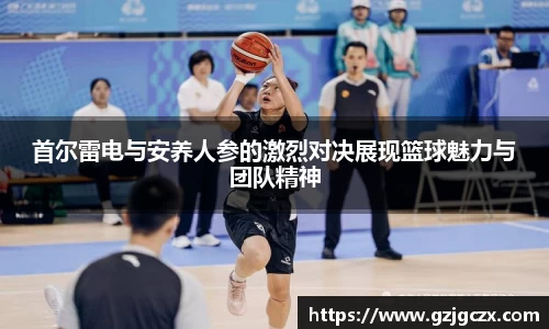 首尔雷电与安养人参的激烈对决展现篮球魅力与团队精神