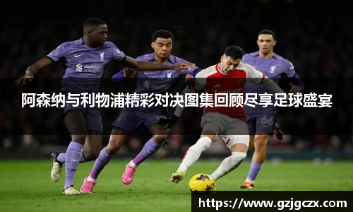 阿森纳与利物浦精彩对决图集回顾尽享足球盛宴