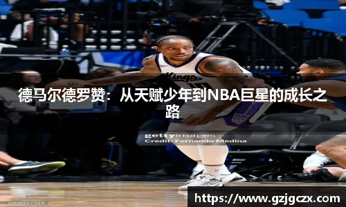 德马尔德罗赞：从天赋少年到NBA巨星的成长之路