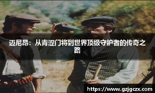 迈尼昂：从青涩门将到世界顶级守护者的传奇之路